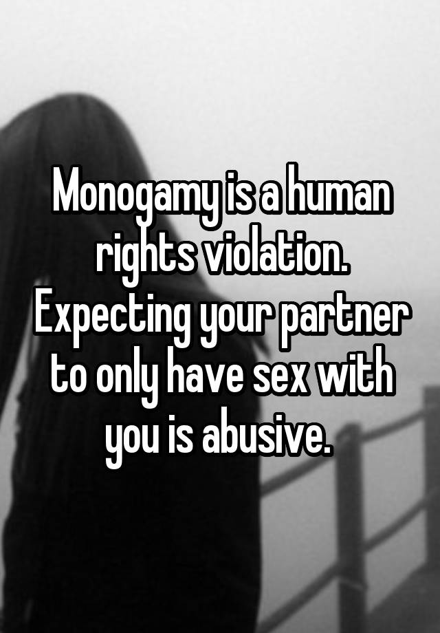 Monogamy is a human rights violation. Expecting your partner to only have sex with you is abusive. 