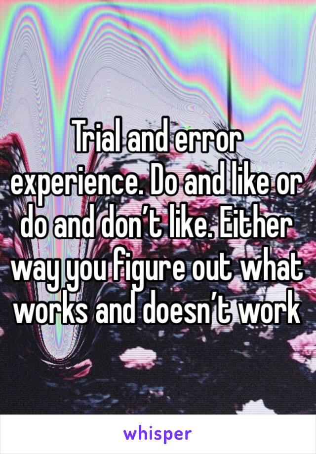 Trial and error experience. Do and like or do and don’t like. Either way you figure out what works and doesn’t work 