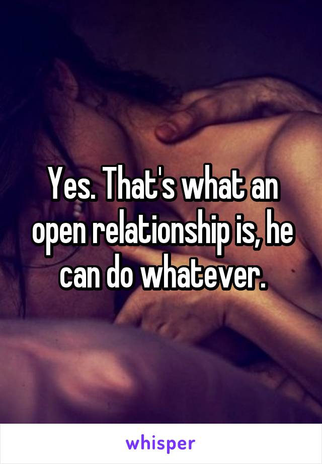 Yes. That's what an open relationship is, he can do whatever.