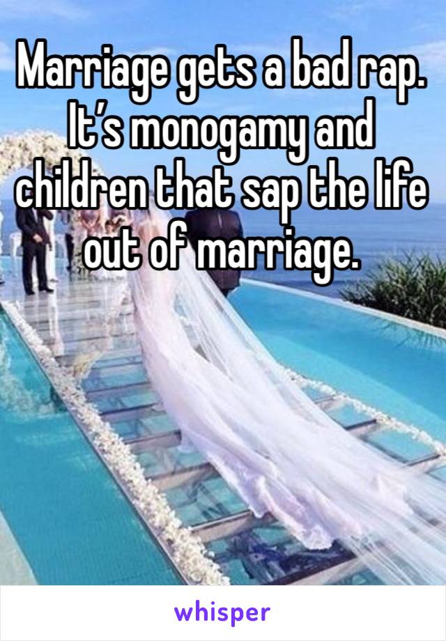 Marriage gets a bad rap. It’s monogamy and children that sap the life out of marriage. 