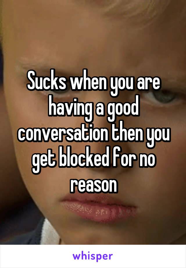 Sucks when you are having a good conversation then you get blocked for no reason