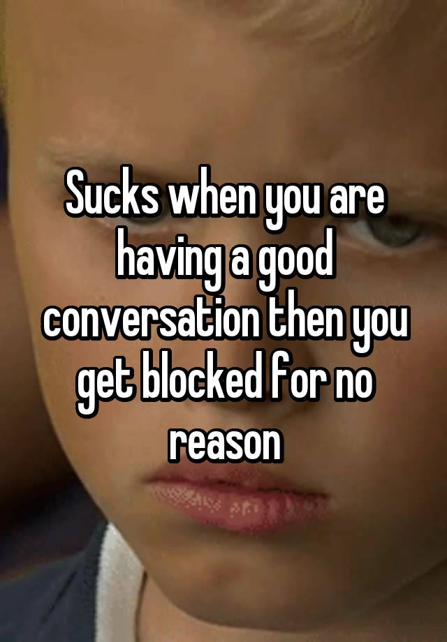 Sucks when you are having a good conversation then you get blocked for no reason