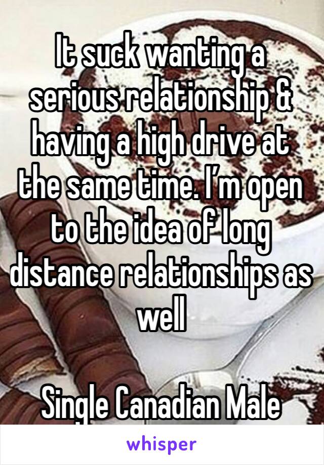 It suck wanting a serious relationship & having a high drive at the same time. I’m open to the idea of long distance relationships as well 

Single Canadian Male 