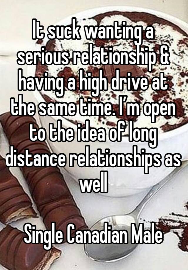 It suck wanting a serious relationship & having a high drive at the same time. I’m open to the idea of long distance relationships as well 

Single Canadian Male 