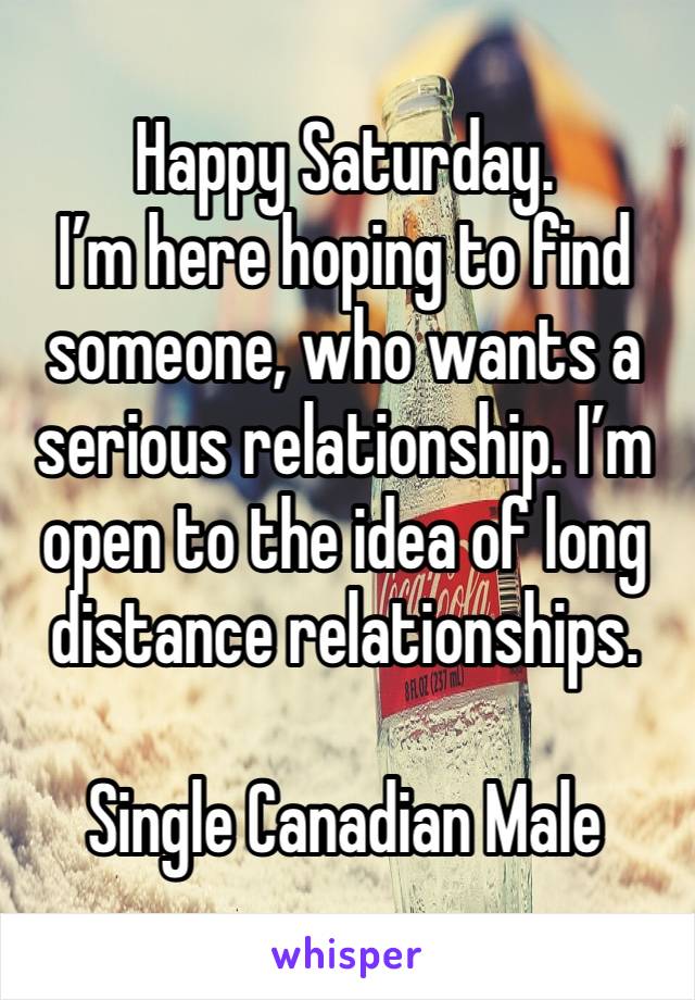 Happy Saturday. 
I’m here hoping to find someone, who wants a serious relationship. I’m open to the idea of long distance relationships. 

Single Canadian Male 