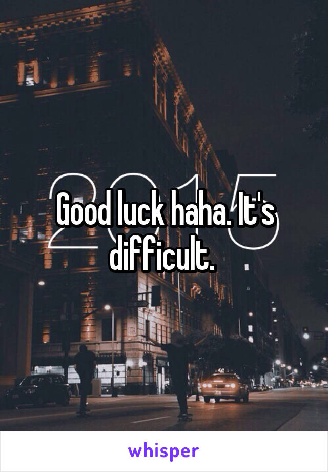 Good luck haha. It's difficult. 