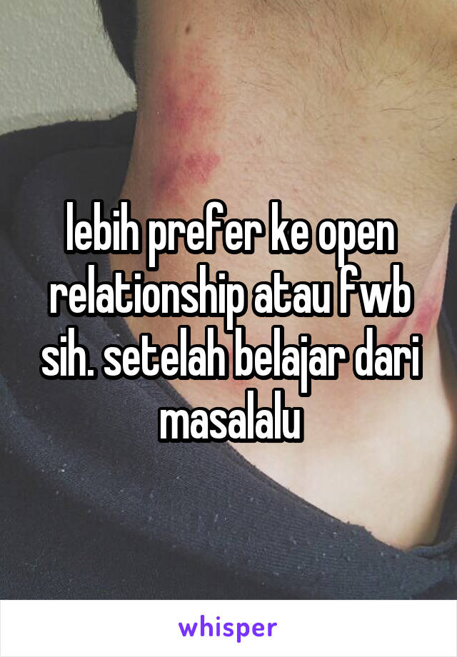 lebih prefer ke open relationship atau fwb sih. setelah belajar dari masalalu