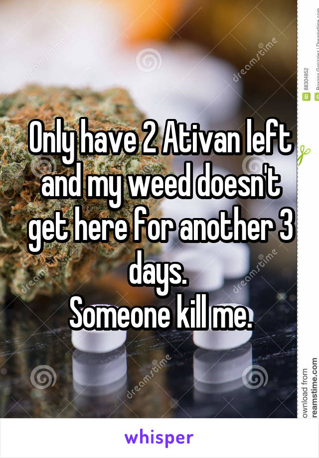 Only have 2 Ativan left and my weed doesn't get here for another 3 days. 
Someone kill me.