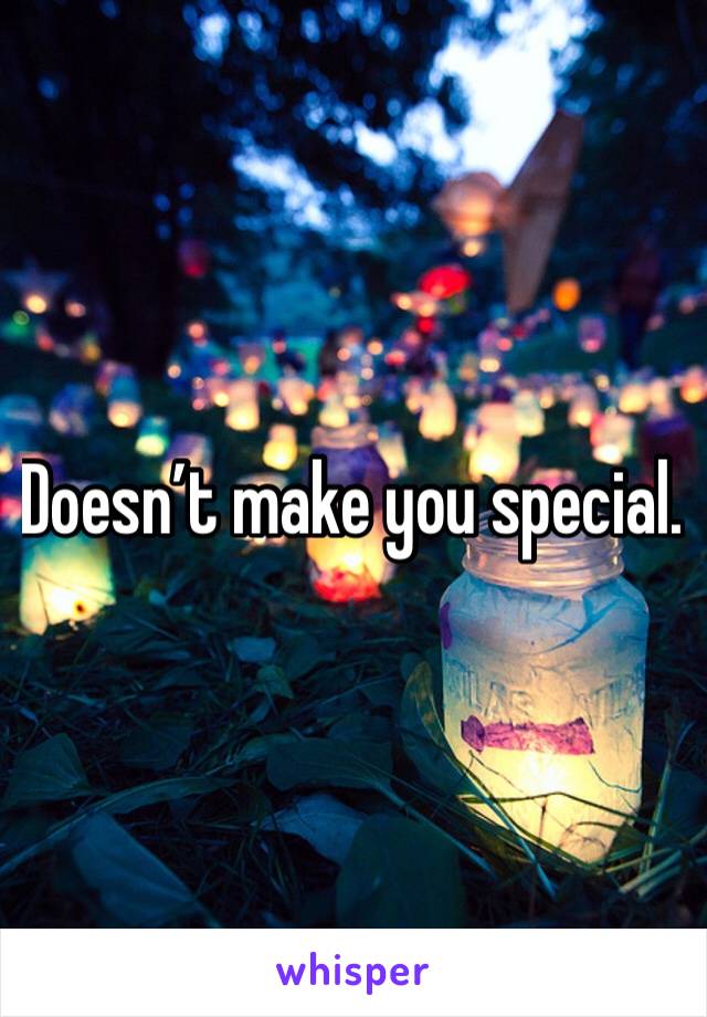 Doesn’t make you special.