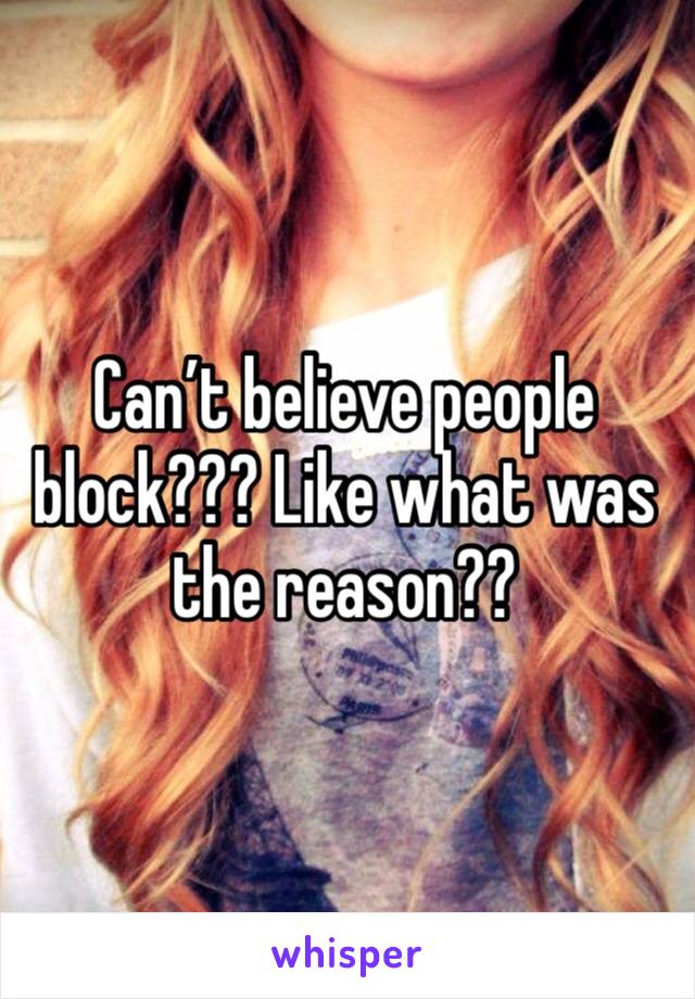 Can’t believe people block??? Like what was the reason??