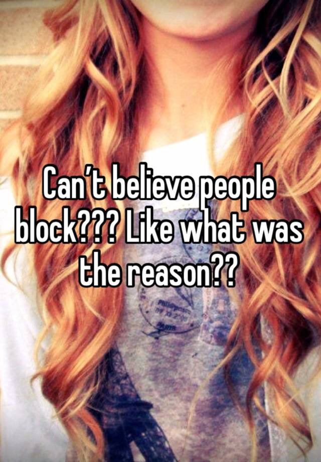 Can’t believe people block??? Like what was the reason??