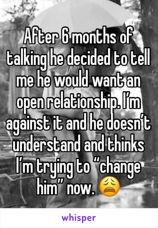 After 6 months of talking he decided to tell me he would want an open relationship. I’m against it and he doesn’t understand and thinks I’m trying to “change him” now. 😩