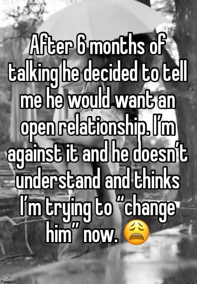 After 6 months of talking he decided to tell me he would want an open relationship. I’m against it and he doesn’t understand and thinks I’m trying to “change him” now. 😩