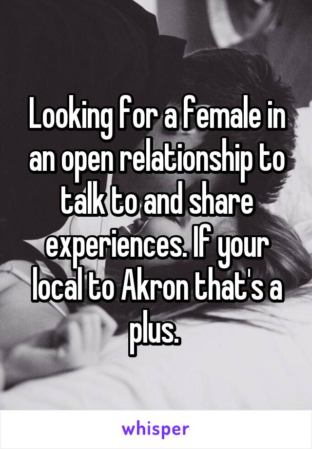 Looking for a female in an open relationship to talk to and share experiences. If your local to Akron that's a plus. 