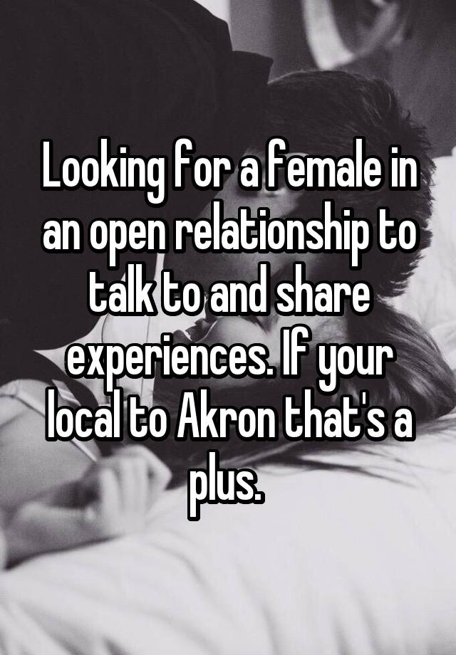 Looking for a female in an open relationship to talk to and share experiences. If your local to Akron that's a plus. 