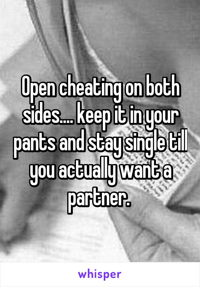 Open cheating on both sides.... keep it in your pants and stay single till you actually want a partner. 