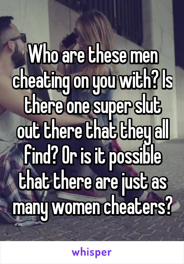 Who are these men cheating on you with? Is there one super slut out there that they all find? Or is it possible that there are just as many women cheaters?