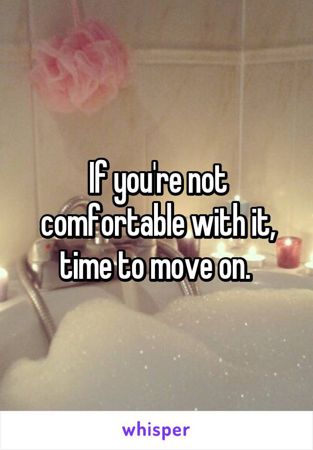 If you're not comfortable with it, time to move on. 