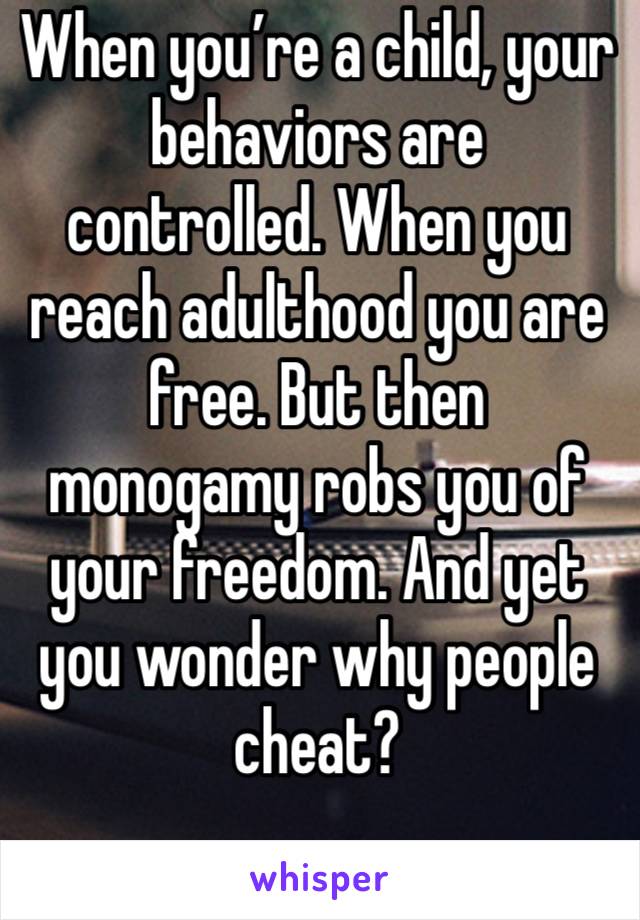 When you’re a child, your behaviors are controlled. When you reach adulthood you are free. But then monogamy robs you of your freedom. And yet you wonder why people cheat? 