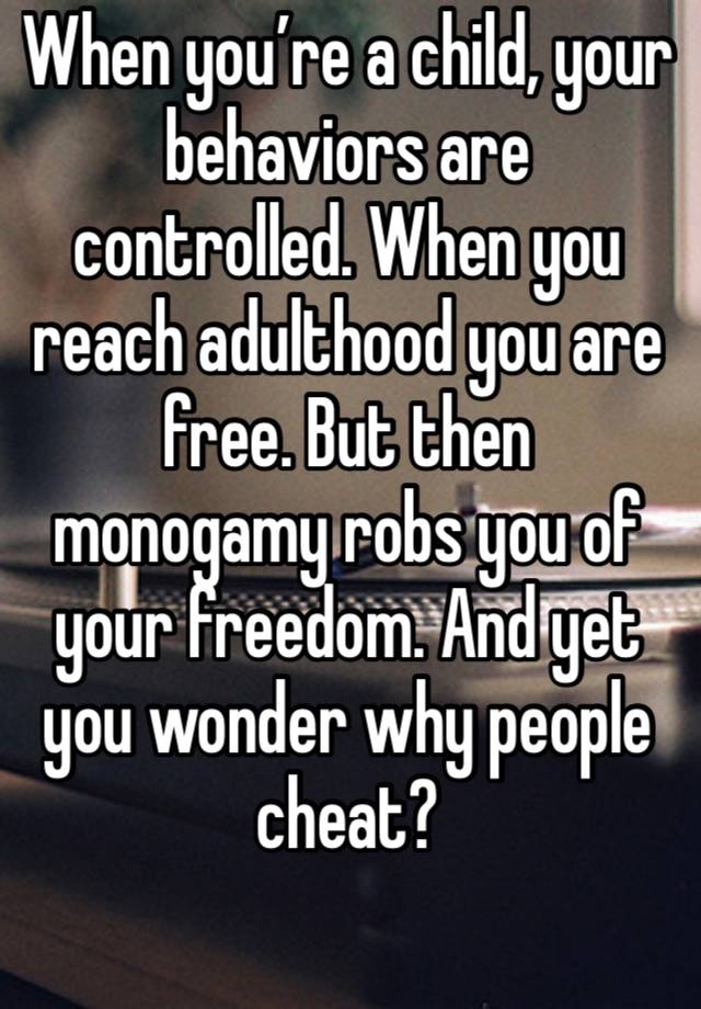 When you’re a child, your behaviors are controlled. When you reach adulthood you are free. But then monogamy robs you of your freedom. And yet you wonder why people cheat? 