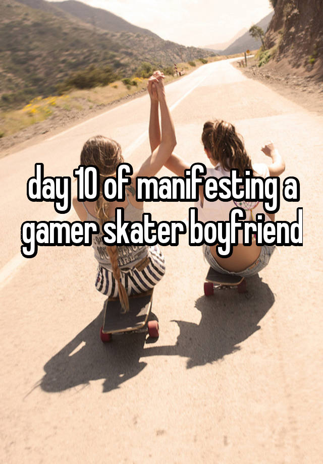 day 10 of manifesting a gamer skater boyfriend 