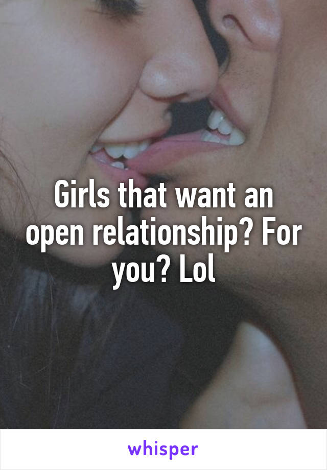 Girls that want an open relationship? For you? Lol