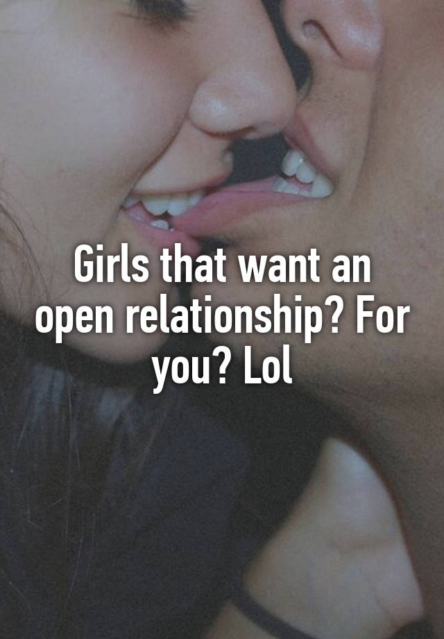 Girls that want an open relationship? For you? Lol