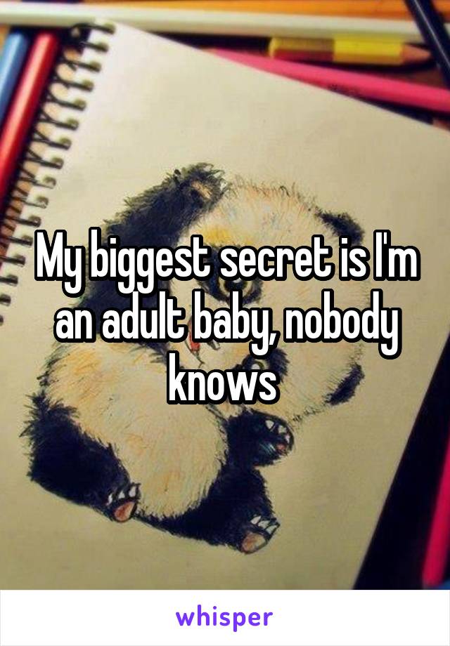 My biggest secret is I'm an adult baby, nobody knows 