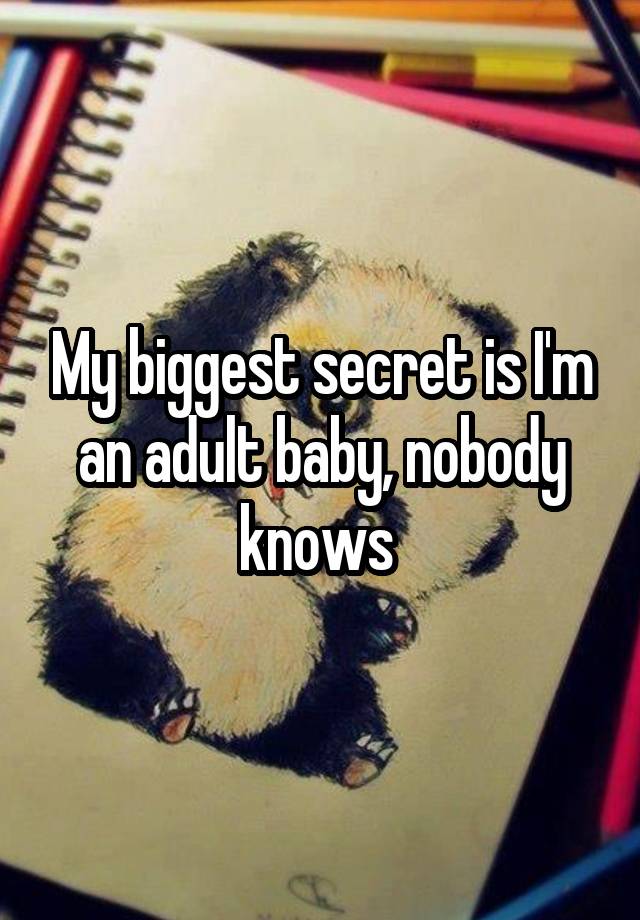 My biggest secret is I'm an adult baby, nobody knows 