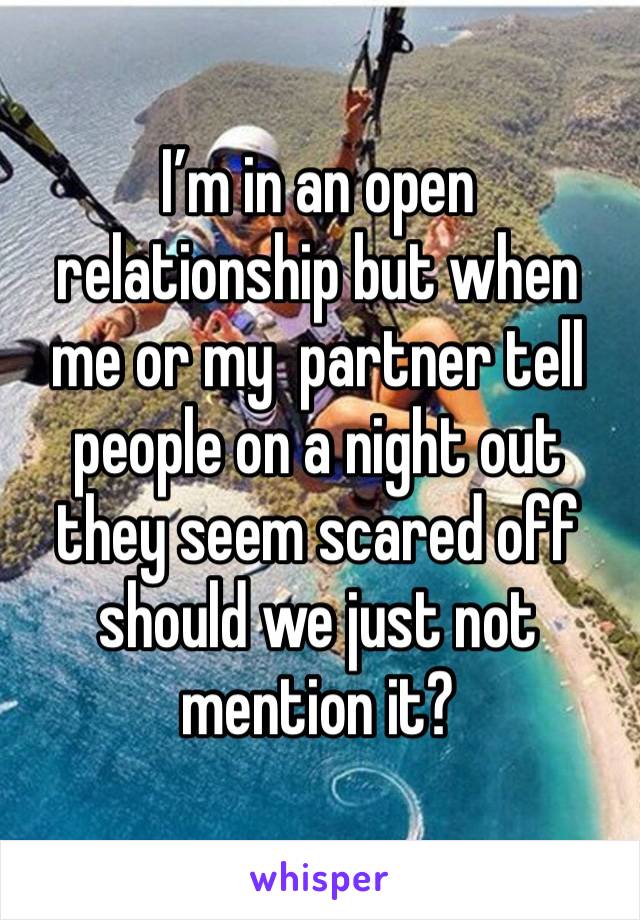 I’m in an open relationship but when me or my  partner tell people on a night out they seem scared off should we just not mention it?