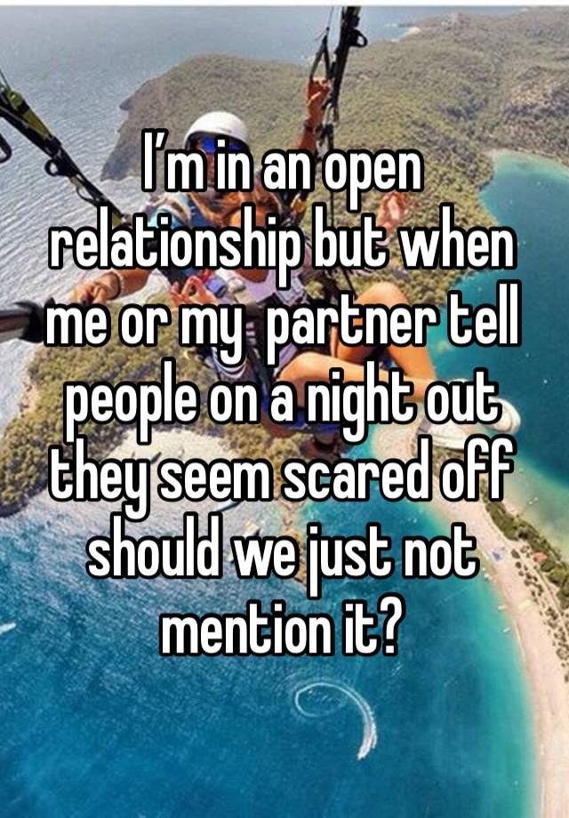 I’m in an open relationship but when me or my  partner tell people on a night out they seem scared off should we just not mention it?