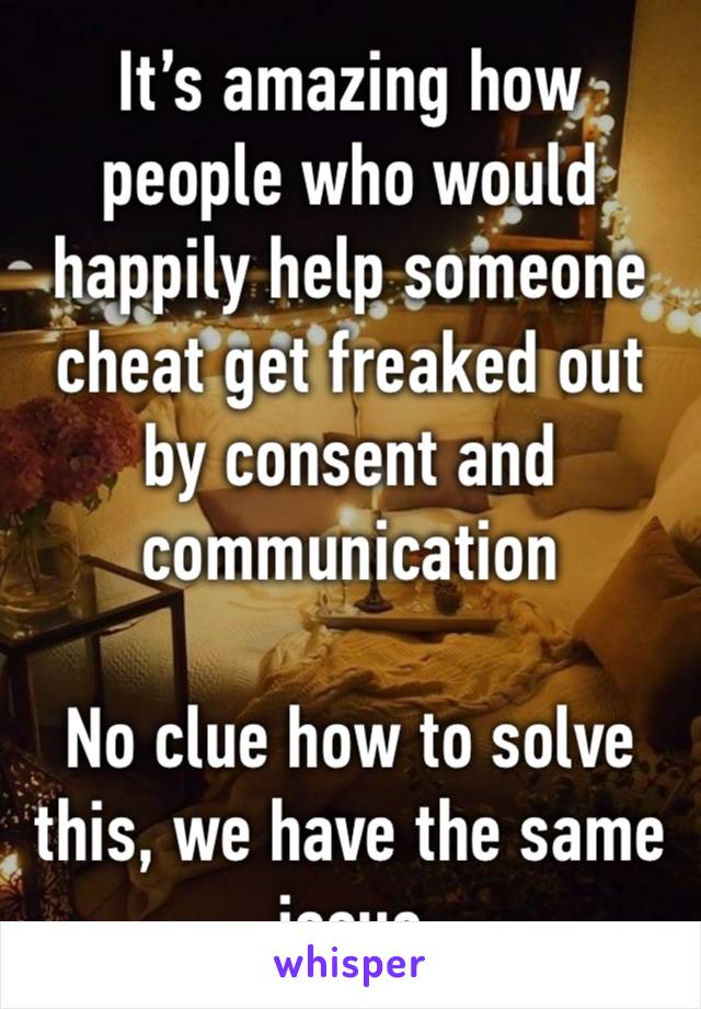 It’s amazing how people who would happily help someone cheat get freaked out by consent and communication 

No clue how to solve this, we have the same issue