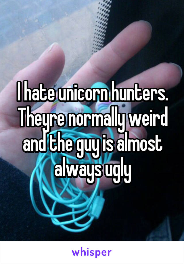 I hate unicorn hunters. Theyre normally weird and the guy is almost always ugly