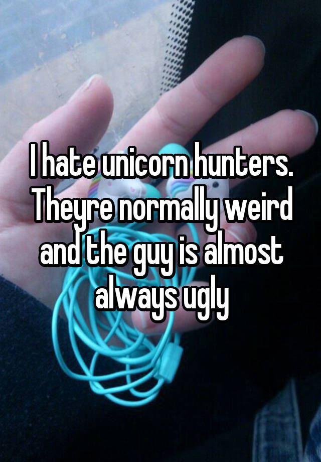 I hate unicorn hunters. Theyre normally weird and the guy is almost always ugly