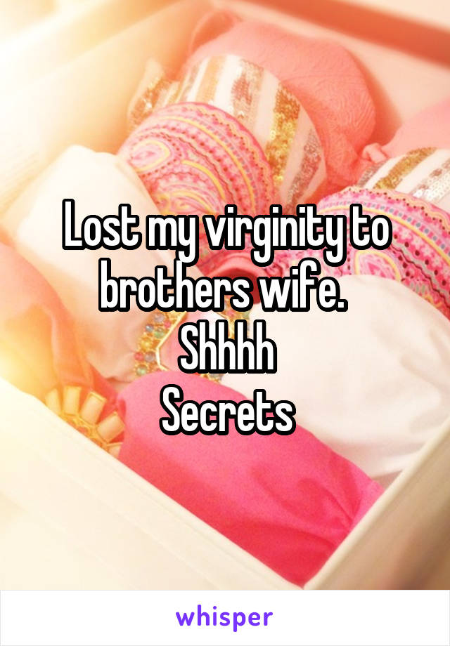 Lost my virginity to brothers wife. 
Shhhh
Secrets