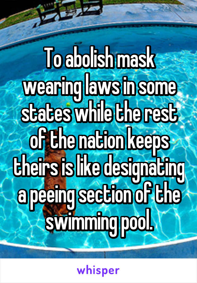 To abolish mask wearing laws in some states while the rest of the nation keeps theirs is like designating a peeing section of the swimming pool.