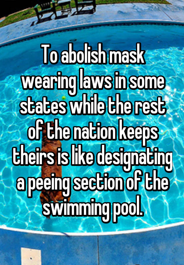 To abolish mask wearing laws in some states while the rest of the nation keeps theirs is like designating a peeing section of the swimming pool.