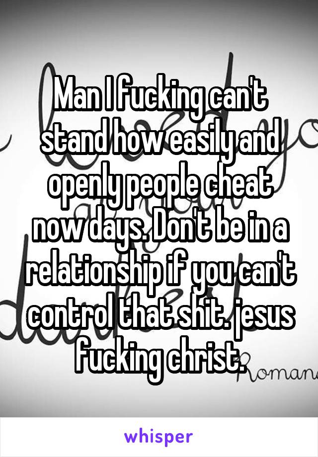 Man I fucking can't stand how easily and openly people cheat now days. Don't be in a relationship if you can't control that shit. jesus fucking christ.