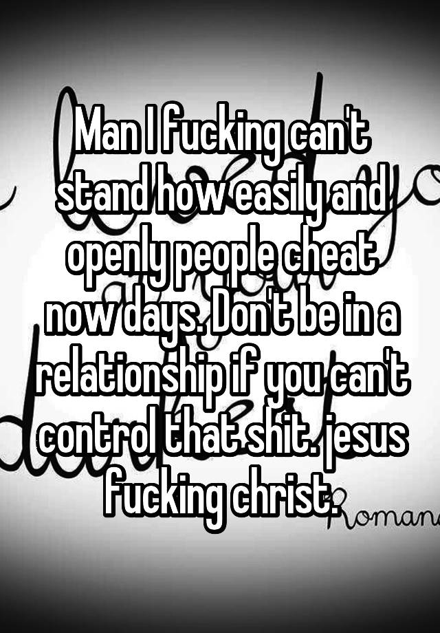 Man I fucking can't stand how easily and openly people cheat now days. Don't be in a relationship if you can't control that shit. jesus fucking christ.