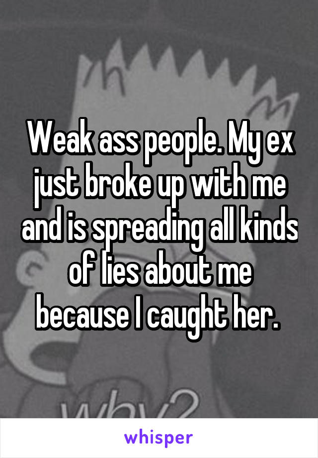 Weak ass people. My ex just broke up with me and is spreading all kinds of lies about me because I caught her. 