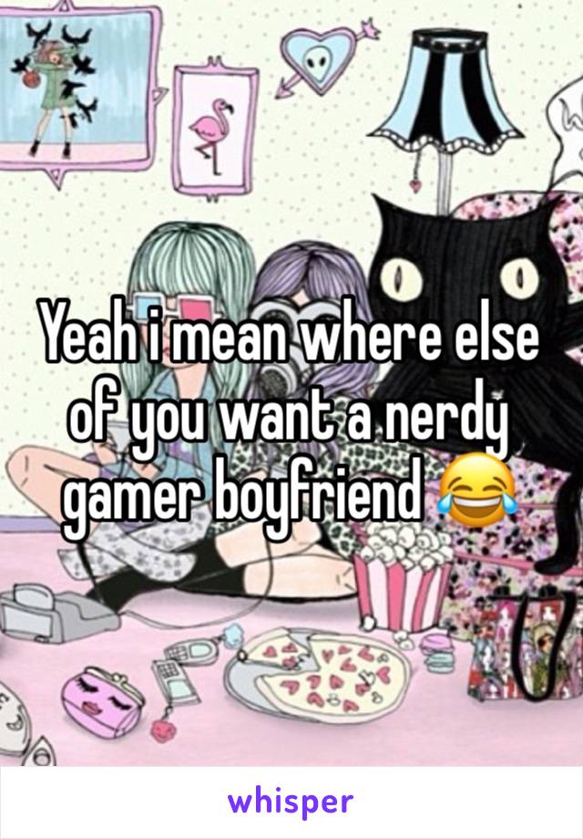 Yeah i mean where else of you want a nerdy gamer boyfriend 😂 