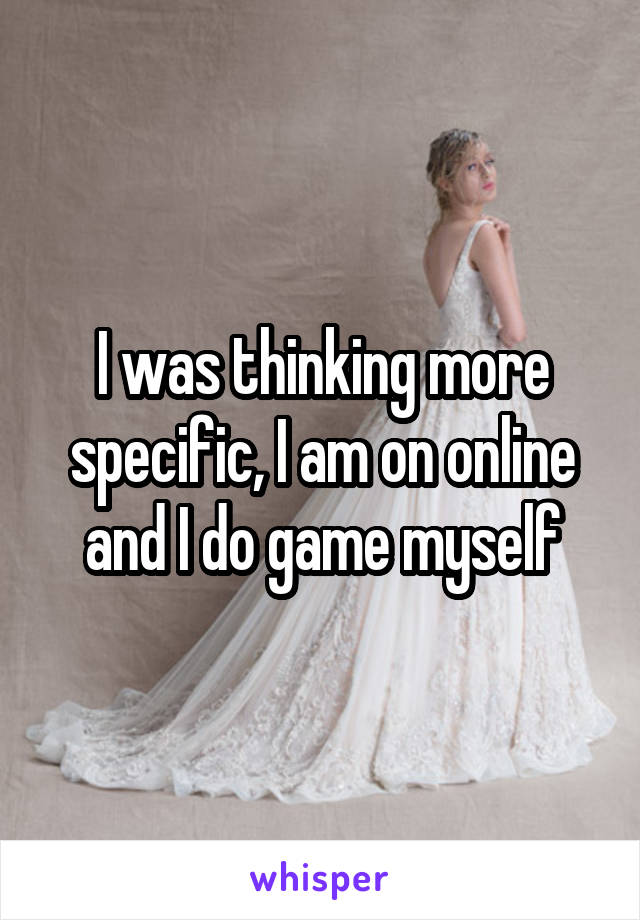 I was thinking more specific, I am on online and I do game myself