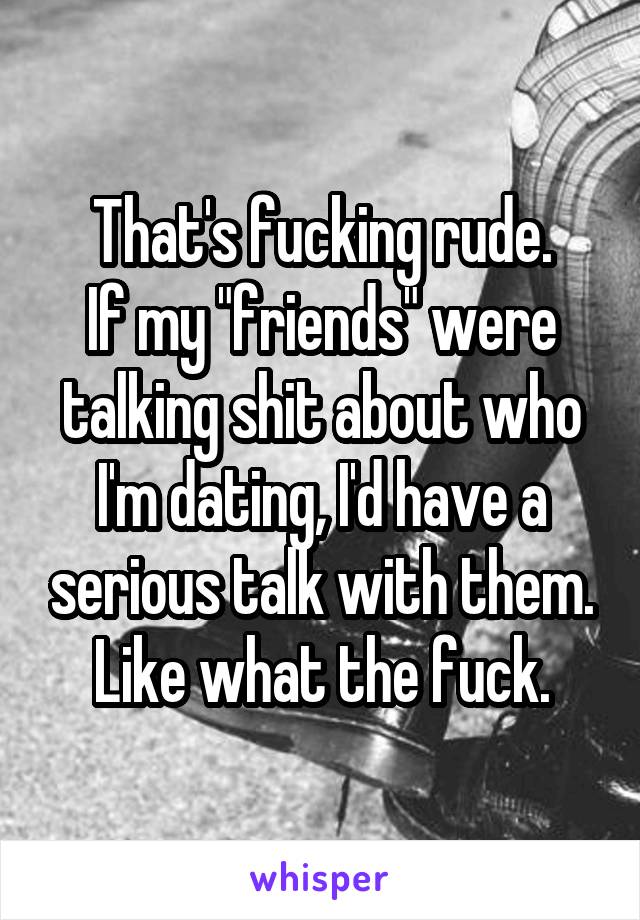 That's fucking rude.
If my "friends" were talking shit about who I'm dating, I'd have a serious talk with them.
Like what the fuck.