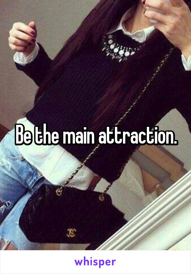 Be the main attraction.