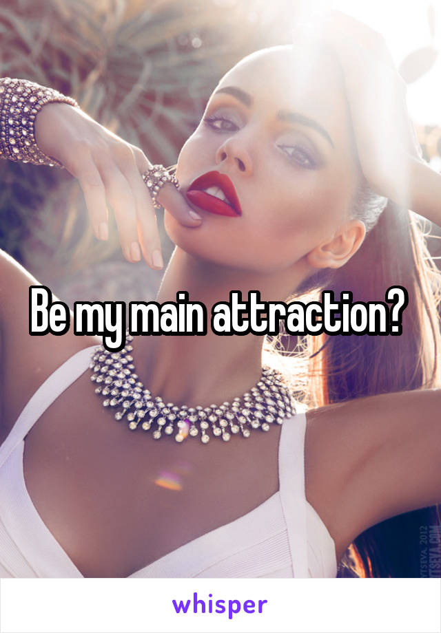 Be my main attraction? 