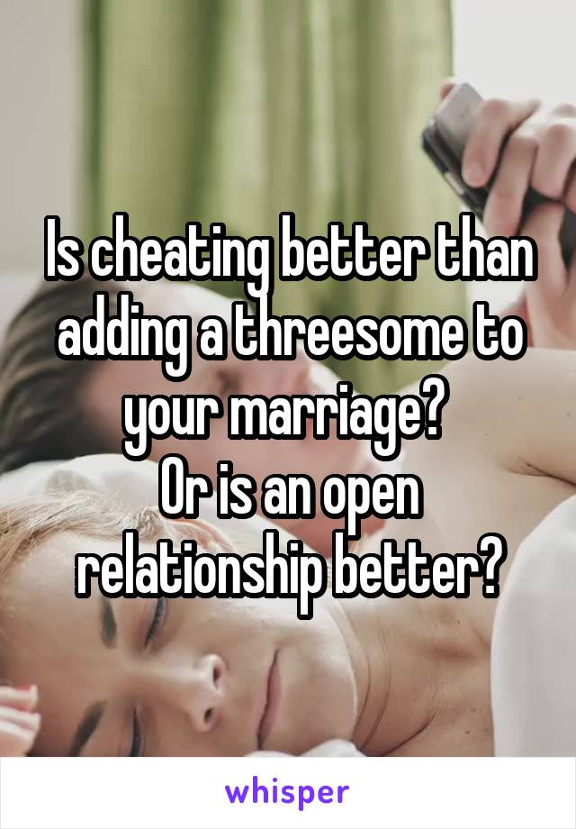 Is cheating better than adding a threesome to your marriage? 
Or is an open relationship better?