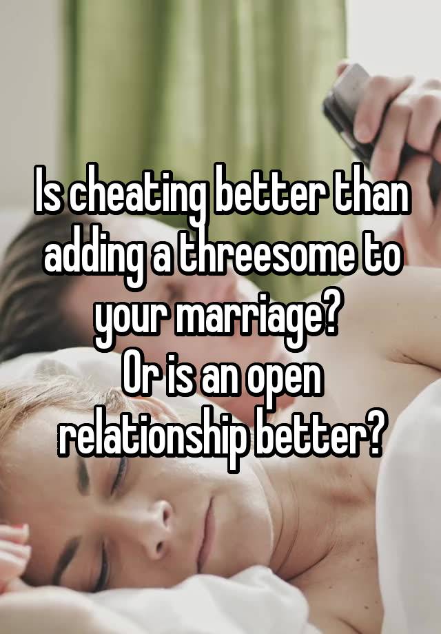 Is cheating better than adding a threesome to your marriage? 
Or is an open relationship better?