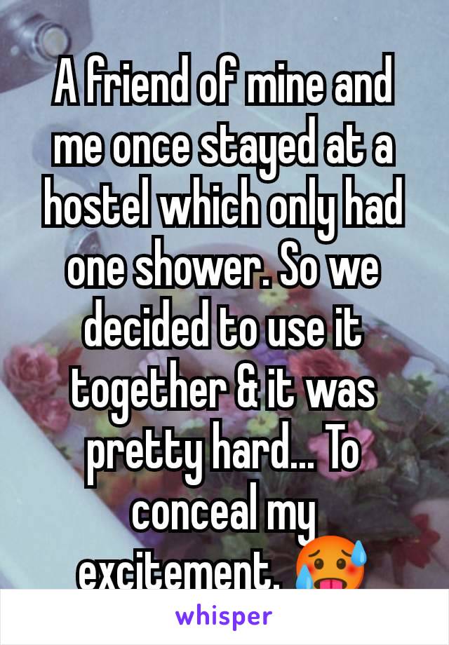 A friend of mine and me once stayed at a hostel which only had one shower. So we decided to use it together & it was pretty hard... To conceal my excitement. 🥵