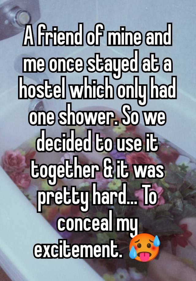 A friend of mine and me once stayed at a hostel which only had one shower. So we decided to use it together & it was pretty hard... To conceal my excitement. 🥵