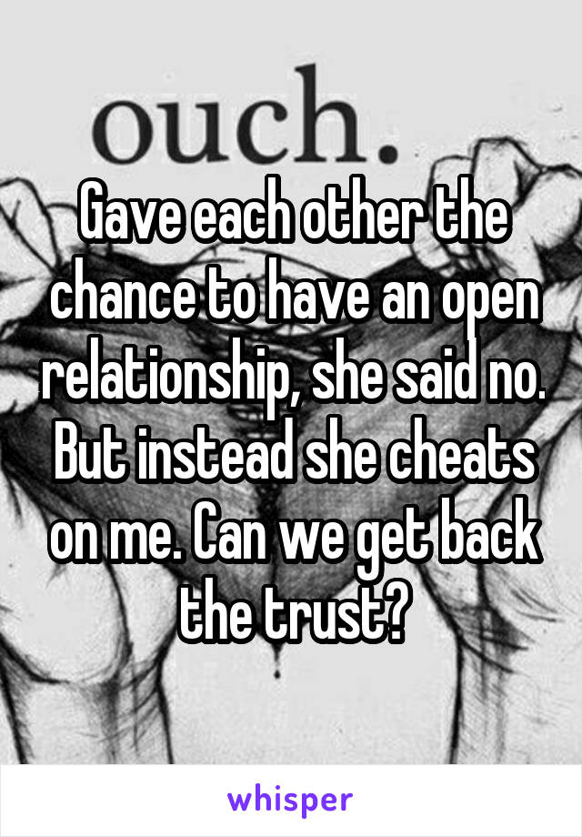 Gave each other the chance to have an open relationship, she said no. But instead she cheats on me. Can we get back the trust?